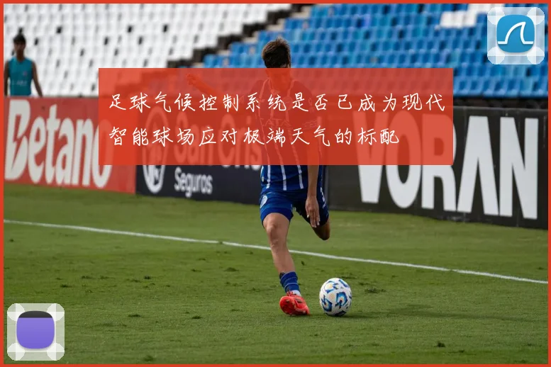 足球气候控制系统是否已成为现代智能球场应对极端天气的标配