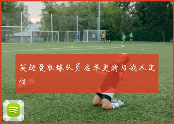 英超曼联球队员名单更新与战术定位