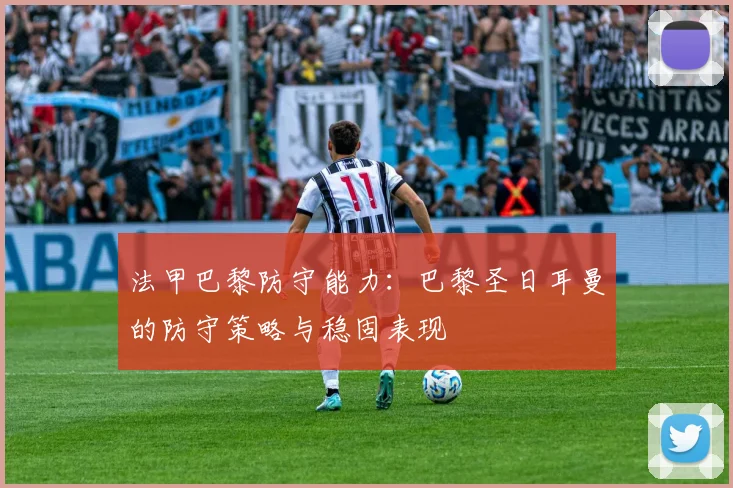 法甲巴黎防守能力：巴黎圣日耳曼的防守策略与稳固表现