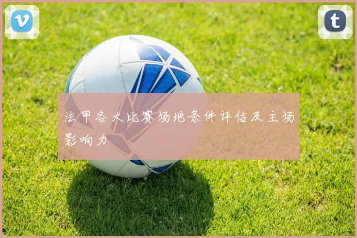 法甲各大比赛场地条件评估及主场影响力