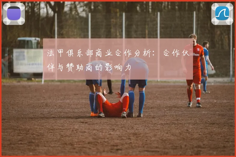 法甲俱乐部商业合作分析：合作伙伴与赞助商的影响力