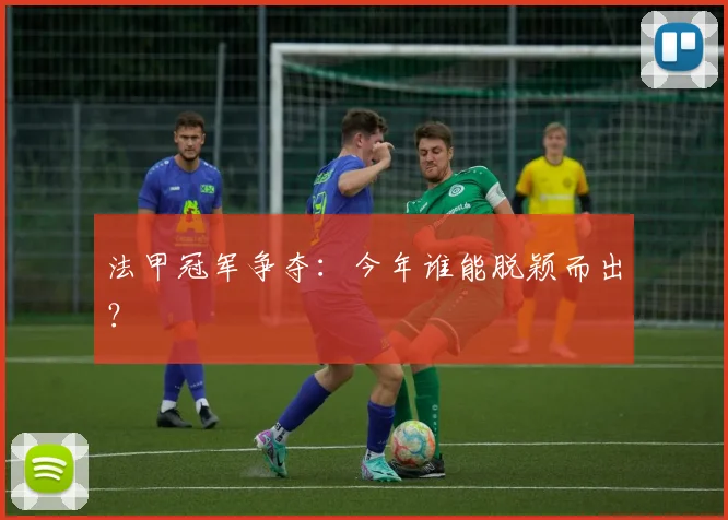 法甲冠军争夺：今年谁能脱颖而出？