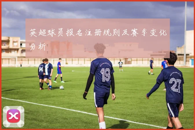 英超球员报名注册规则及赛季变化分析