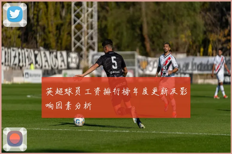 英超球员工资排行榜年度更新及影响因素分析